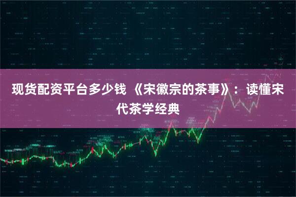 现货配资平台多少钱 《宋徽宗的茶事》：读懂宋代茶学经典