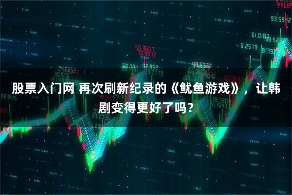 股票入门网 再次刷新纪录的《鱿鱼游戏》，让韩剧变得更好了吗？