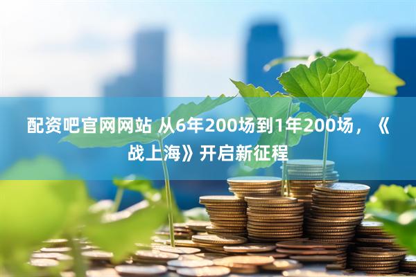 配资吧官网网站 从6年200场到1年200场，《战上海》开启新征程