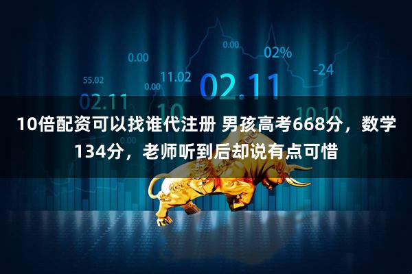 10倍配资可以找谁代注册 男孩高考668分，数学134分，老师听到后却说有点可惜