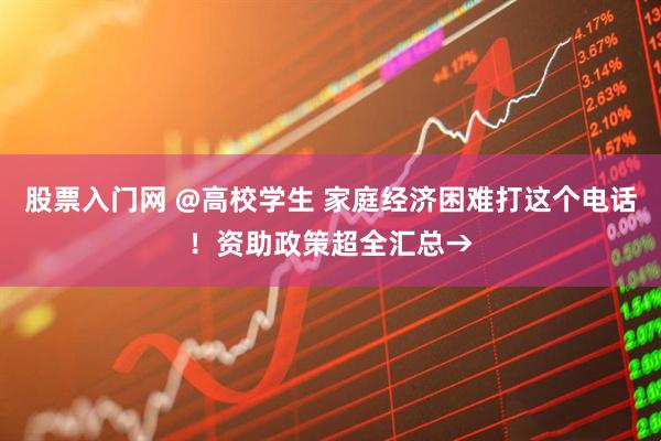 股票入门网 @高校学生 家庭经济困难打这个电话！资助政策超全汇总→