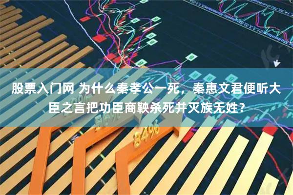 股票入门网 为什么秦孝公一死，秦惠文君便听大臣之言把功臣商鞅杀死并灭族无姓？