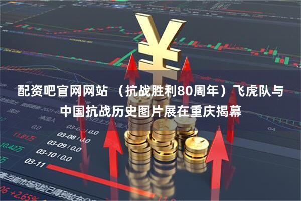配资吧官网网站 （抗战胜利80周年）飞虎队与中国抗战历史图片展在重庆揭幕