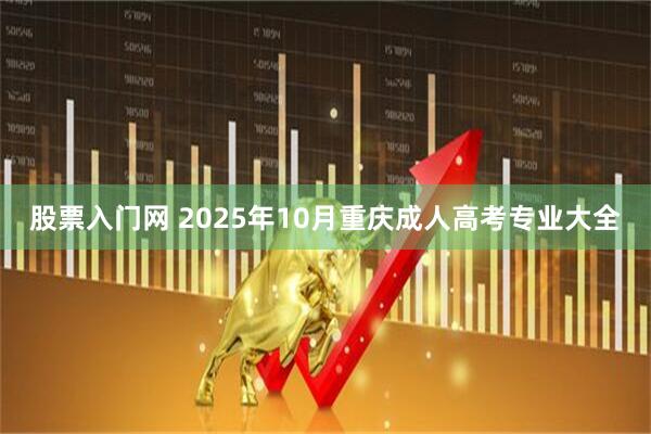 股票入门网 2025年10月重庆成人高考专业大全