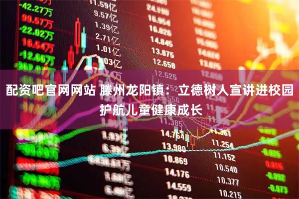 配资吧官网网站 滕州龙阳镇：立德树人宣讲进校园 护航儿童健康成长