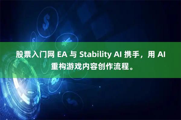 股票入门网 EA 与 Stability AI 携手，用 AI 重构游戏内容创作流程。