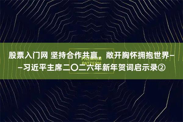 股票入门网 坚持合作共赢，敞开胸怀拥抱世界——习近平主席二〇二六年新年贺词启示录②
