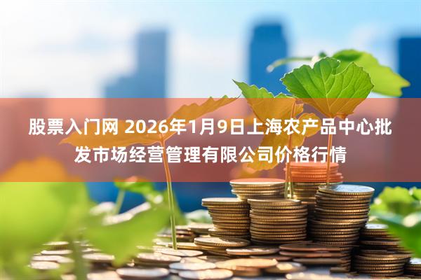 股票入门网 2026年1月9日上海农产品中心批发市场经营管理有限公司价格行情