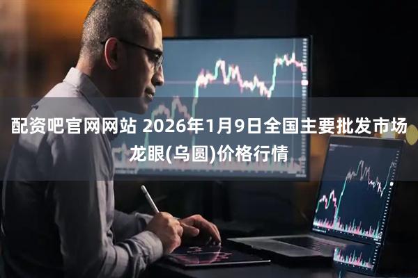 配资吧官网网站 2026年1月9日全国主要批发市场龙眼(乌圆)价格行情